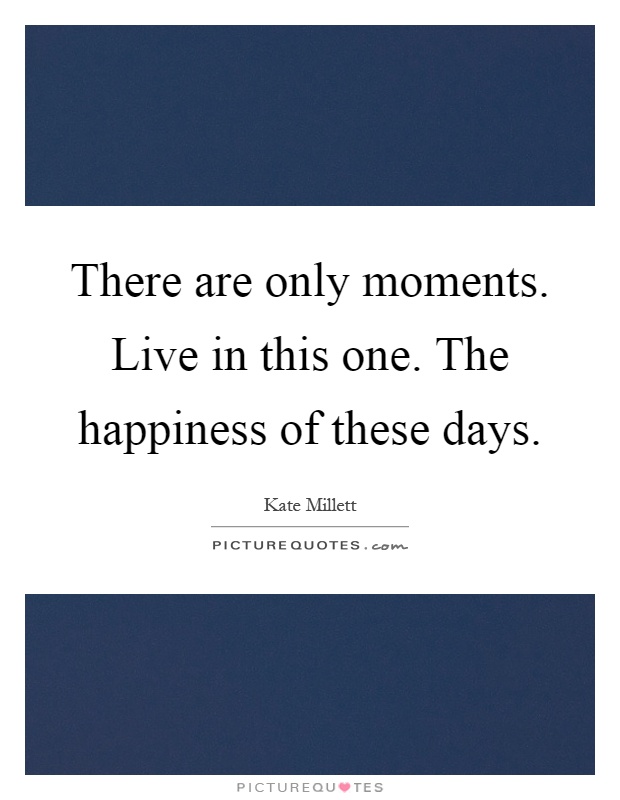 There are only moments. Live in this one. The happiness of these days Picture Quote #1