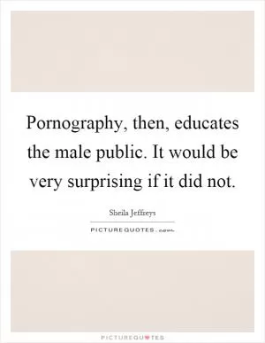 Pornography, then, educates the male public. It would be very surprising if it did not Picture Quote #1