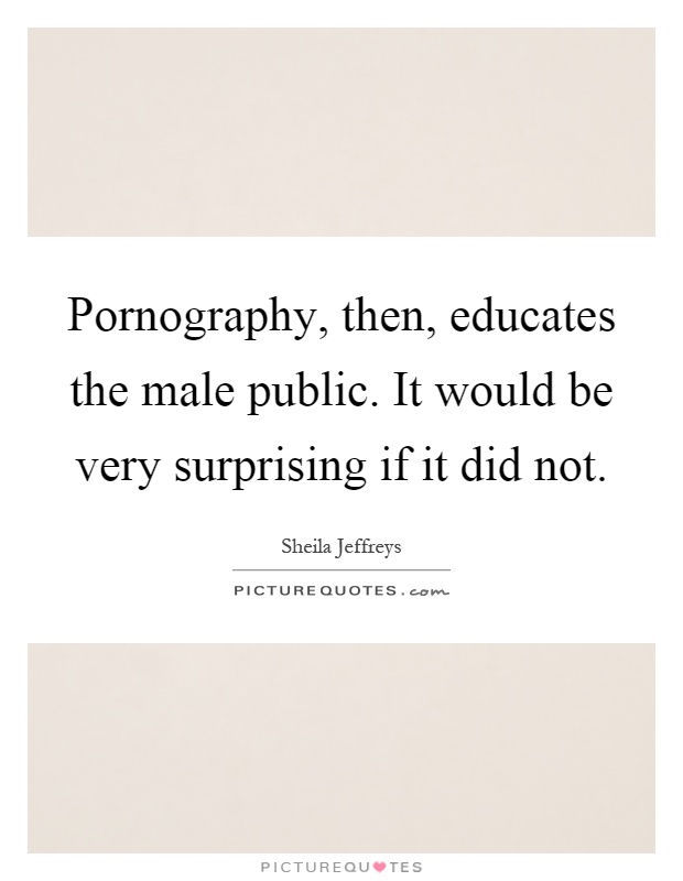 Pornography, then, educates the male public. It would be very surprising if it did not Picture Quote #1