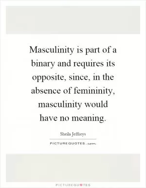 Masculinity is part of a binary and requires its opposite, since, in the absence of femininity, masculinity would have no meaning Picture Quote #1