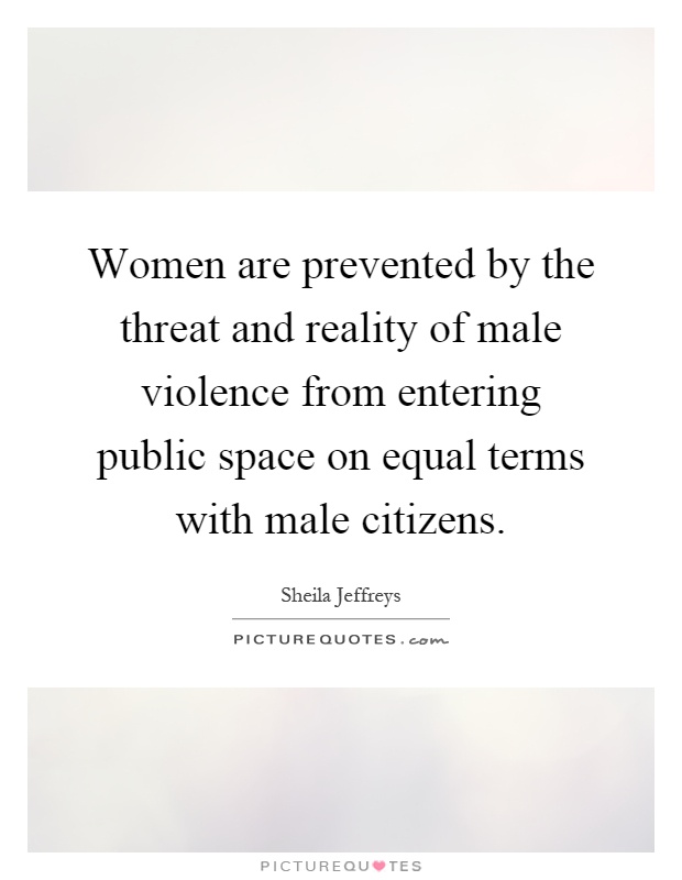 Women are prevented by the threat and reality of male violence from entering public space on equal terms with male citizens Picture Quote #1