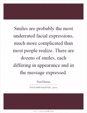 Smiles are probably the most underrated facial expressions, much more complicated than most people realize. There are dozens of smiles, each differing in appearance and in the message expressed Picture Quote #1