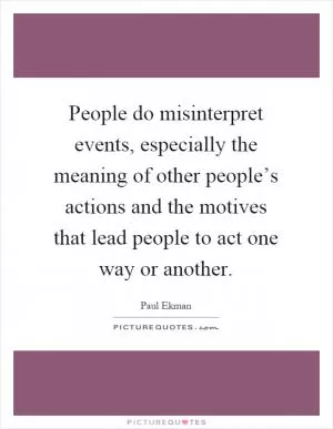 People do misinterpret events, especially the meaning of other people’s actions and the motives that lead people to act one way or another Picture Quote #1