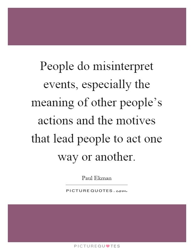People do misinterpret events, especially the meaning of other people's actions and the motives that lead people to act one way or another Picture Quote #1
