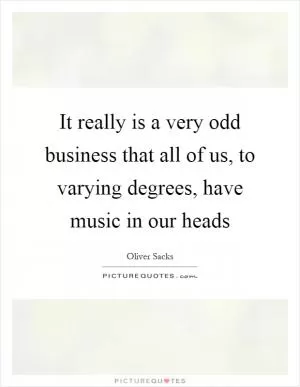 It really is a very odd business that all of us, to varying degrees, have music in our heads Picture Quote #1