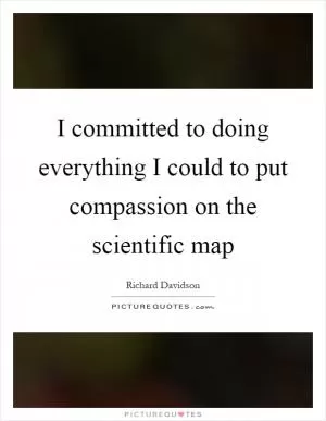 I committed to doing everything I could to put compassion on the scientific map Picture Quote #1