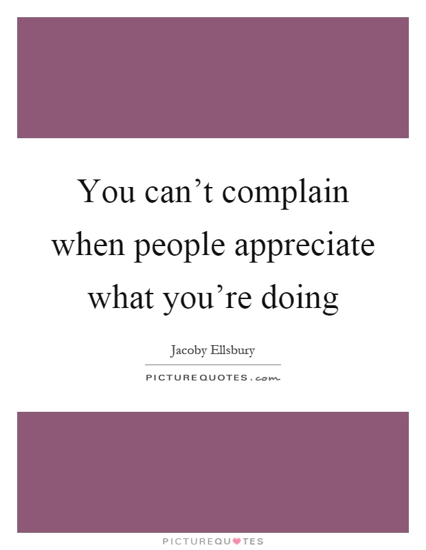 You can't complain when people appreciate what you're doing Picture Quote #1