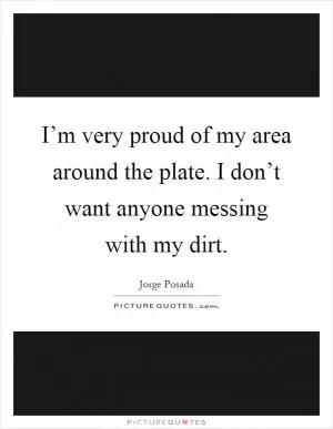 I’m very proud of my area around the plate. I don’t want anyone messing with my dirt Picture Quote #1