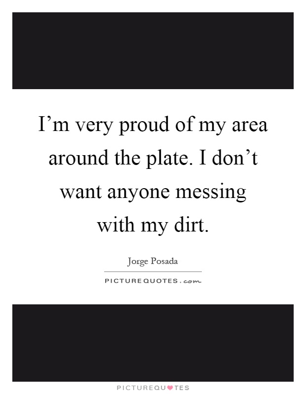 I'm very proud of my area around the plate. I don't want anyone messing with my dirt Picture Quote #1