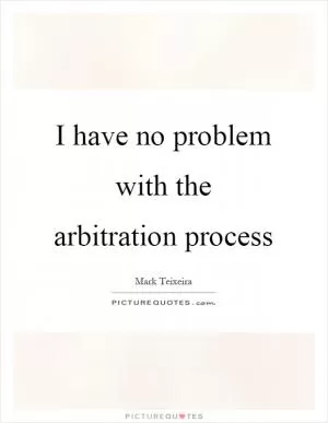 I have no problem with the arbitration process Picture Quote #1