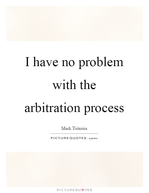 I have no problem with the arbitration process Picture Quote #1