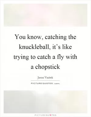 You know, catching the knuckleball, it’s like trying to catch a fly with a chopstick Picture Quote #1