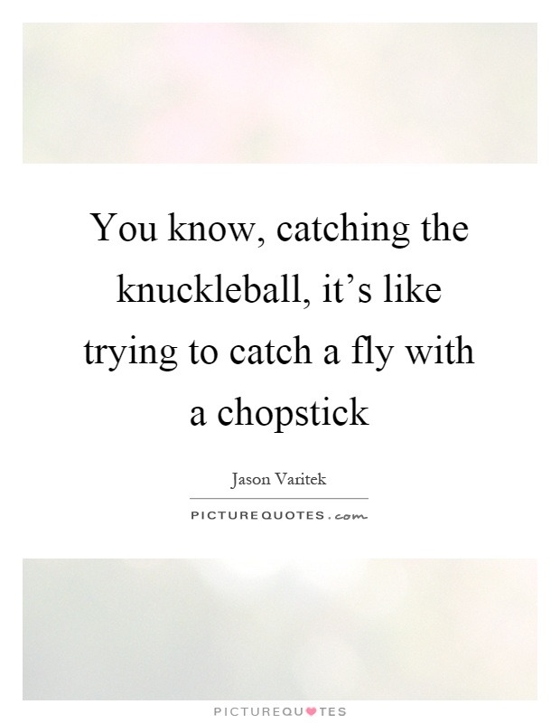You know, catching the knuckleball, it's like trying to catch a fly with a chopstick Picture Quote #1
