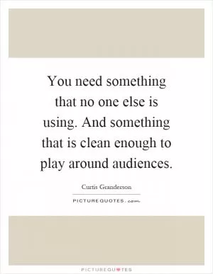 You need something that no one else is using. And something that is clean enough to play around audiences Picture Quote #1