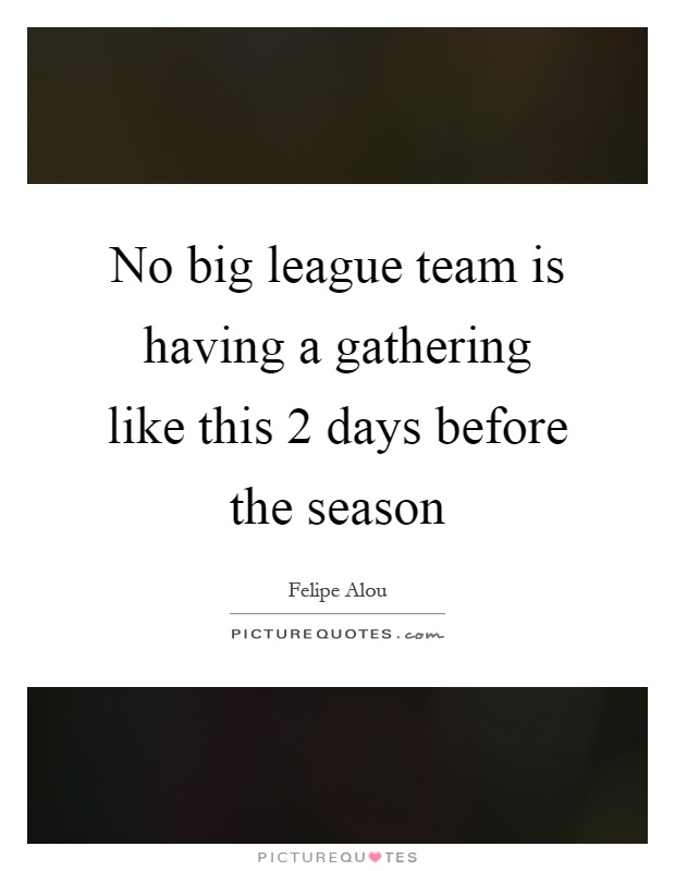 No big league team is having a gathering like this 2 days before the season Picture Quote #1