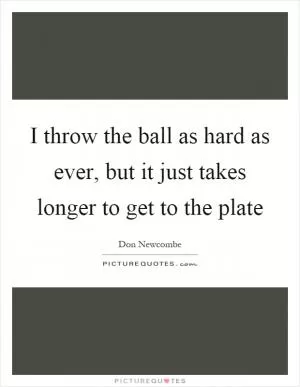 I throw the ball as hard as ever, but it just takes longer to get to the plate Picture Quote #1