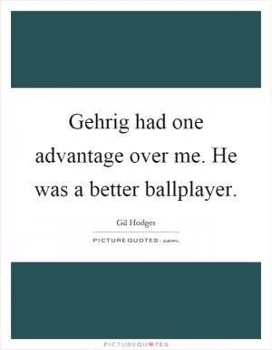 Gehrig had one advantage over me. He was a better ballplayer Picture Quote #1
