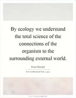 By ecology we understand the total science of the connections of the organism to the surrounding external world Picture Quote #1