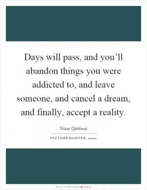 Days will pass, and you’ll abandon things you were addicted to, and leave someone, and cancel a dream, and finally, accept a reality Picture Quote #1