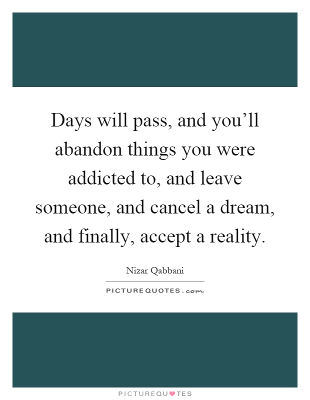 Days will pass, and you'll abandon things you were addicted to, and leave someone, and cancel a dream, and finally, accept a reality Picture Quote #1