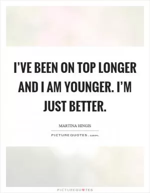 I’ve been on top longer and I am younger. I’m just better Picture Quote #1