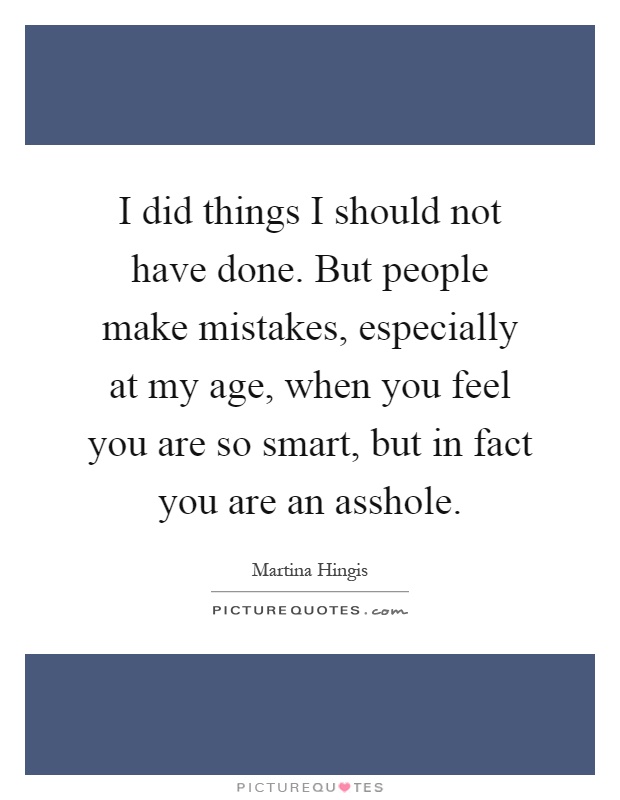 I did things I should not have done. But people make mistakes, especially at my age, when you feel you are so smart, but in fact you are an asshole Picture Quote #1