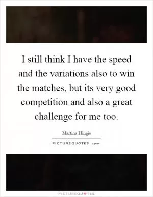 I still think I have the speed and the variations also to win the matches, but its very good competition and also a great challenge for me too Picture Quote #1
