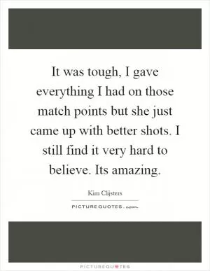 It was tough, I gave everything I had on those match points but she just came up with better shots. I still find it very hard to believe. Its amazing Picture Quote #1