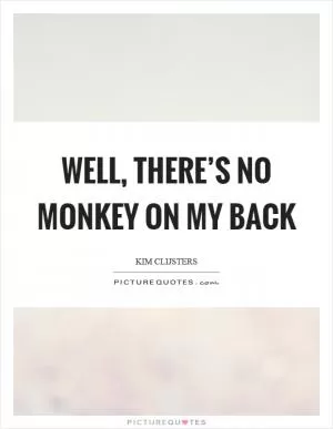 Well, there’s no monkey on my back Picture Quote #1