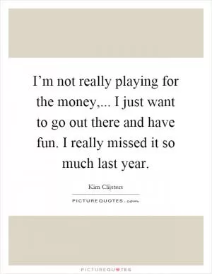 I’m not really playing for the money,... I just want to go out there and have fun. I really missed it so much last year Picture Quote #1