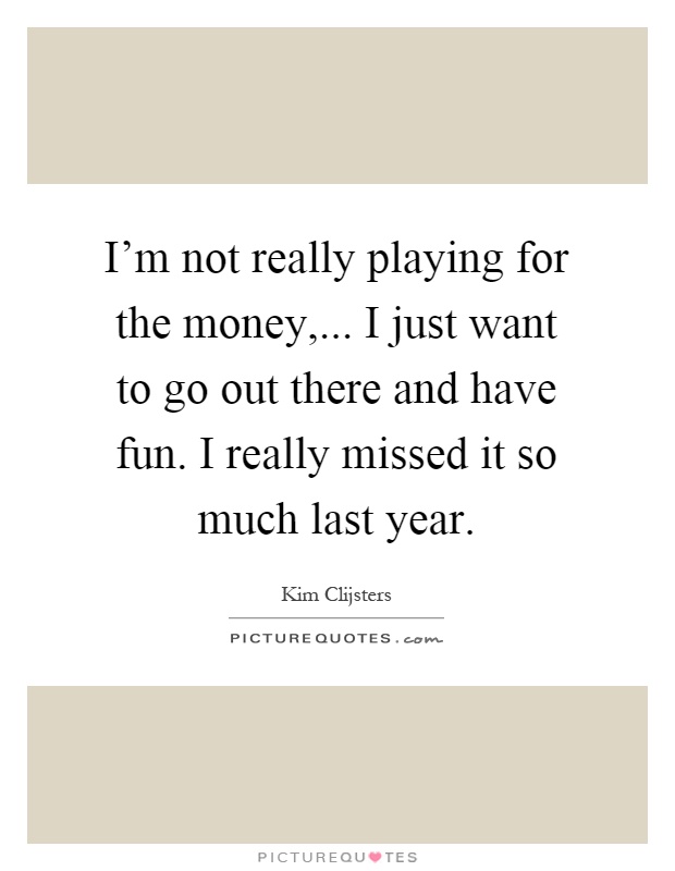 I'm not really playing for the money,... I just want to go out there and have fun. I really missed it so much last year Picture Quote #1