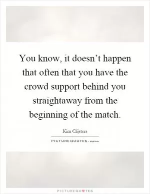You know, it doesn’t happen that often that you have the crowd support behind you straightaway from the beginning of the match Picture Quote #1
