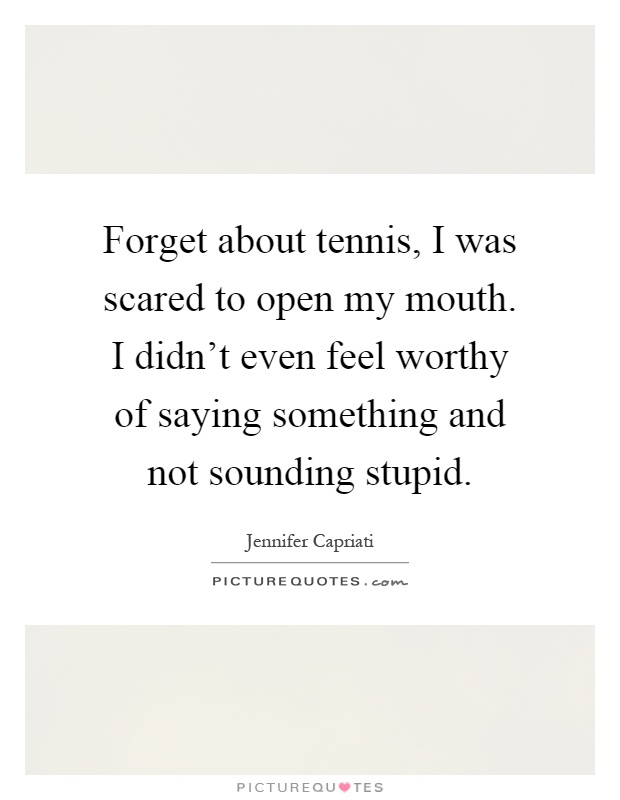 Forget about tennis, I was scared to open my mouth. I didn't even feel worthy of saying something and not sounding stupid Picture Quote #1