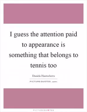 I guess the attention paid to appearance is something that belongs to tennis too Picture Quote #1