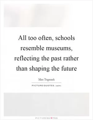 All too often, schools resemble museums, reflecting the past rather than shaping the future Picture Quote #1