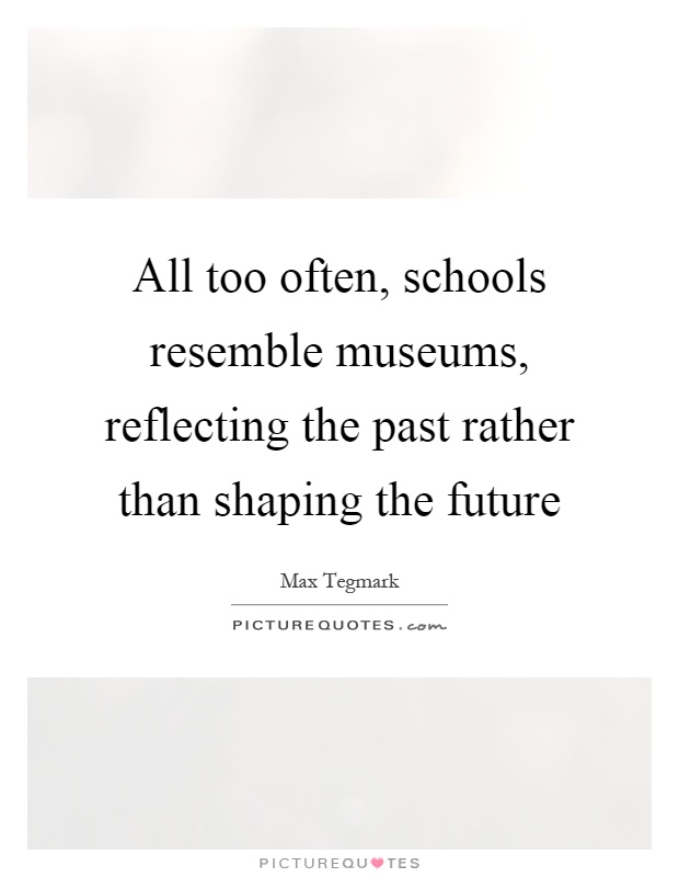 All too often, schools resemble museums, reflecting the past rather than shaping the future Picture Quote #1