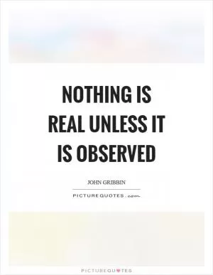 Nothing is real unless it is observed Picture Quote #1