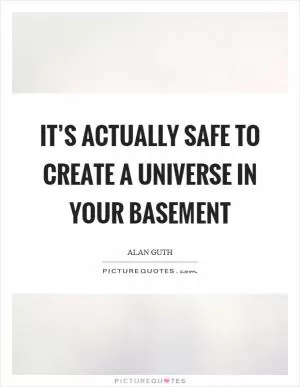 It’s actually safe to create a universe in your basement Picture Quote #1
