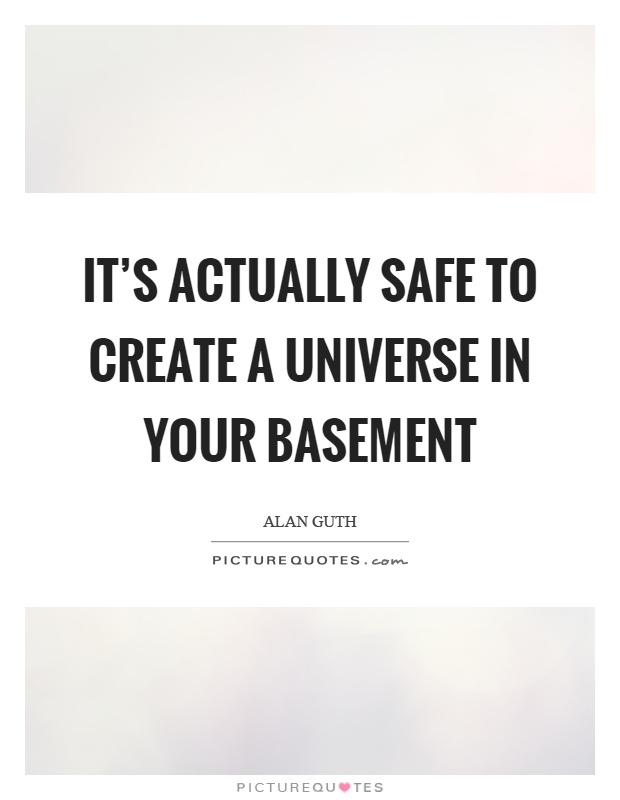 It's actually safe to create a universe in your basement Picture Quote #1