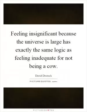 Feeling insignificant because the universe is large has exactly the same logic as feeling inadequate for not being a cow Picture Quote #1
