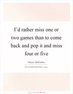 I’d rather miss one or two games than to come back and pop it and miss four or five Picture Quote #1