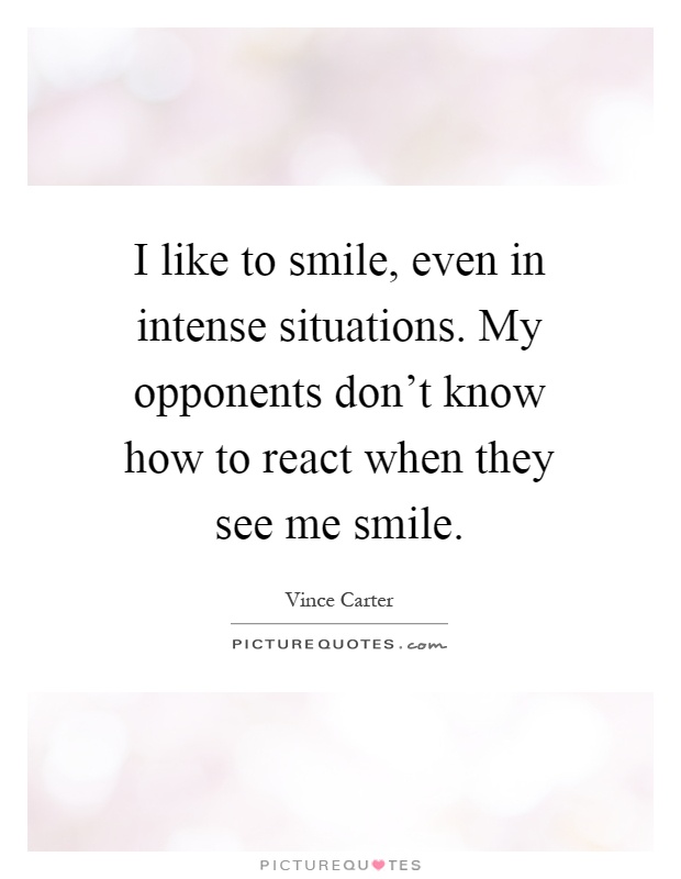 I like to smile, even in intense situations. My opponents don't know how to react when they see me smile Picture Quote #1