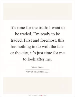 It’s time for the truth: I want to be traded, I’m ready to be traded. First and foremost, this has nothing to do with the fans or the city, it’s just time for me to look after me Picture Quote #1