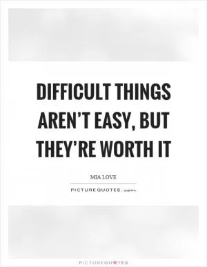 Difficult things aren’t easy, but they’re worth it Picture Quote #1