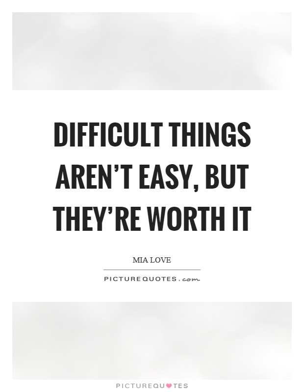 Difficult things aren't easy, but they're worth it Picture Quote #1
