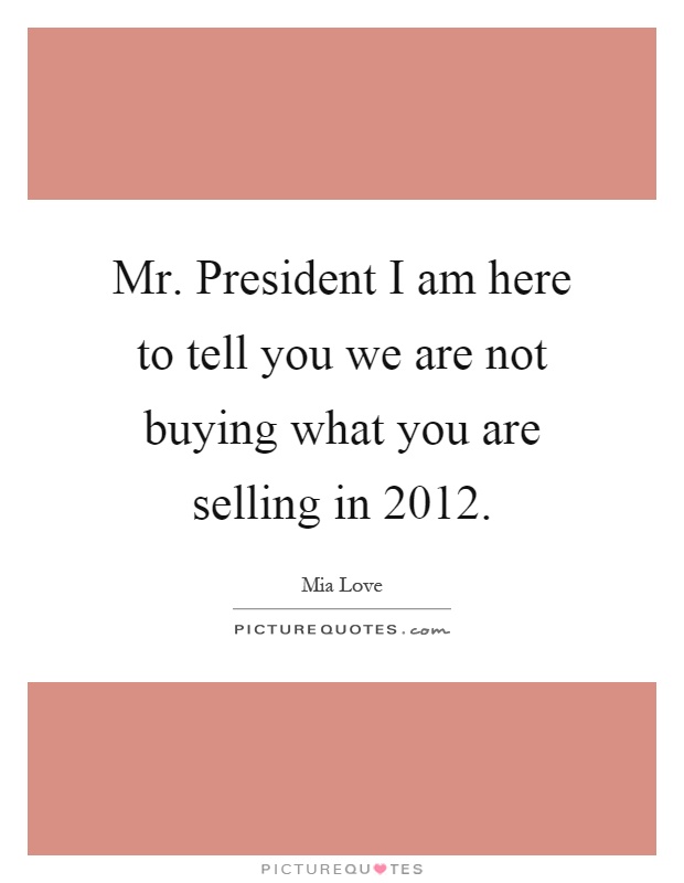 Mr. President I am here to tell you we are not buying what you are selling in 2012 Picture Quote #1