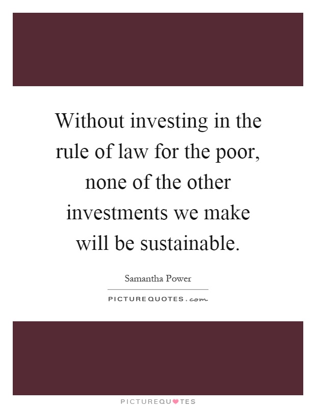 Without investing in the rule of law for the poor, none of the other investments we make will be sustainable Picture Quote #1