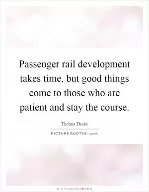 Passenger rail development takes time, but good things come to those who are patient and stay the course Picture Quote #1