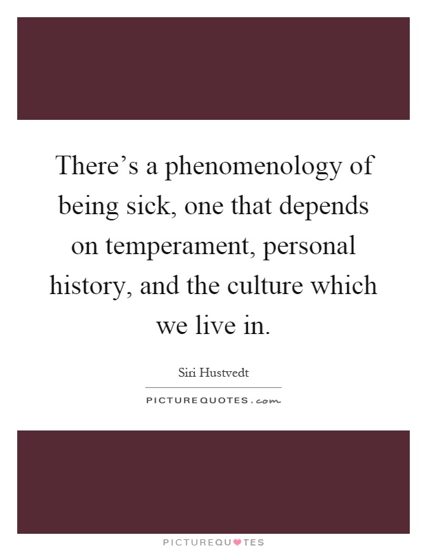 There's a phenomenology of being sick, one that depends on temperament, personal history, and the culture which we live in Picture Quote #1