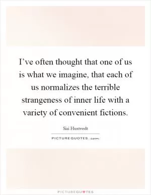 I’ve often thought that one of us is what we imagine, that each of us normalizes the terrible strangeness of inner life with a variety of convenient fictions Picture Quote #1